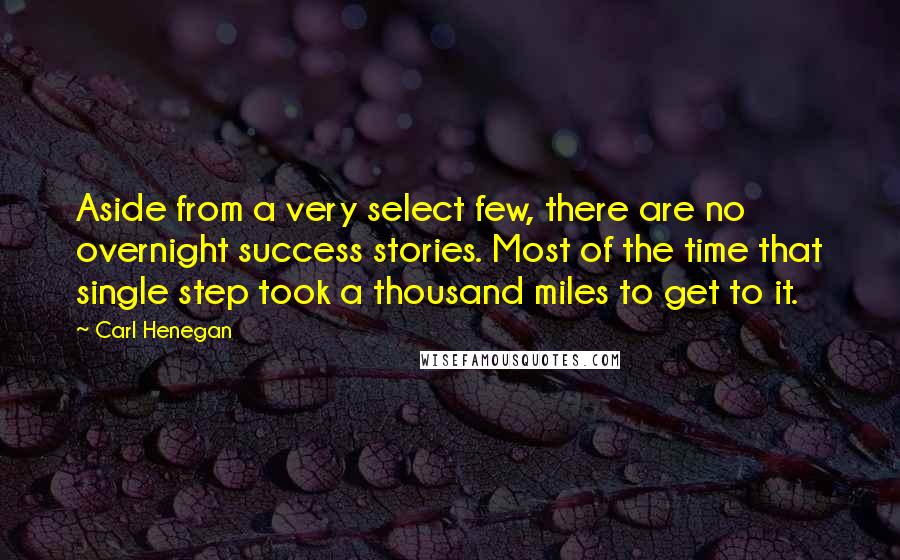 Carl Henegan Quotes: Aside from a very select few, there are no overnight success stories. Most of the time that single step took a thousand miles to get to it.