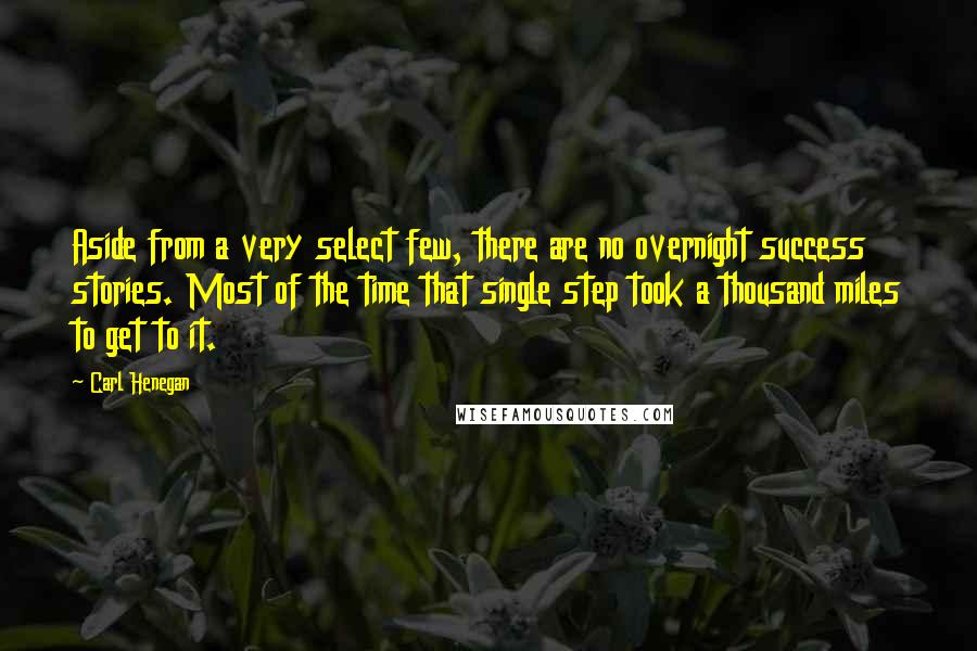 Carl Henegan Quotes: Aside from a very select few, there are no overnight success stories. Most of the time that single step took a thousand miles to get to it.