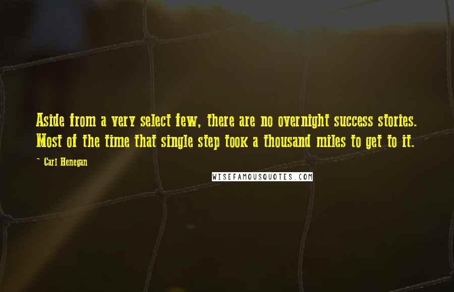 Carl Henegan Quotes: Aside from a very select few, there are no overnight success stories. Most of the time that single step took a thousand miles to get to it.