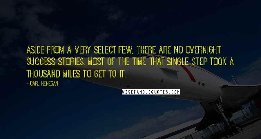 Carl Henegan Quotes: Aside from a very select few, there are no overnight success stories. Most of the time that single step took a thousand miles to get to it.