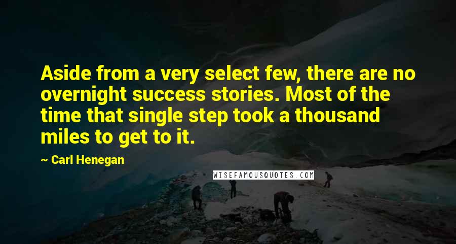 Carl Henegan Quotes: Aside from a very select few, there are no overnight success stories. Most of the time that single step took a thousand miles to get to it.