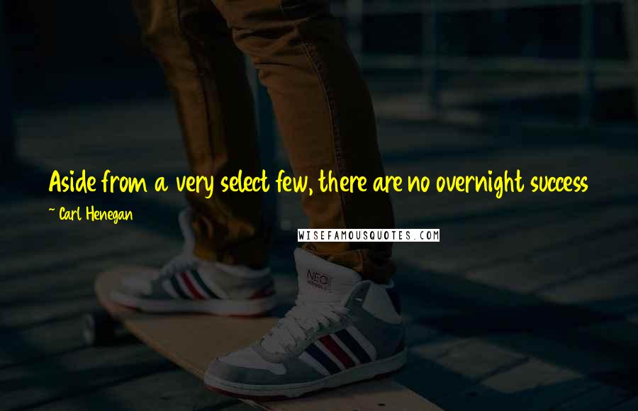 Carl Henegan Quotes: Aside from a very select few, there are no overnight success stories. Most of the time that single step took a thousand miles to get to it.