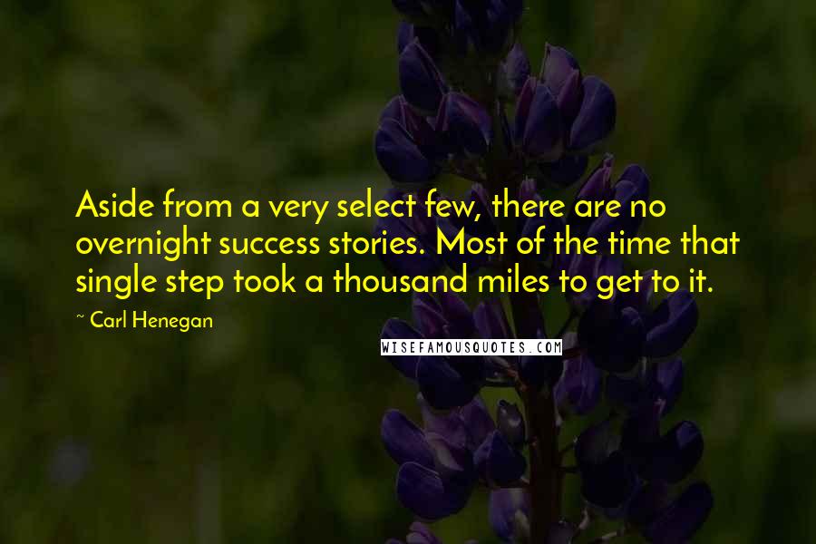 Carl Henegan Quotes: Aside from a very select few, there are no overnight success stories. Most of the time that single step took a thousand miles to get to it.