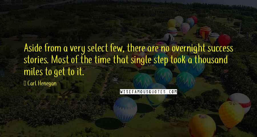 Carl Henegan Quotes: Aside from a very select few, there are no overnight success stories. Most of the time that single step took a thousand miles to get to it.