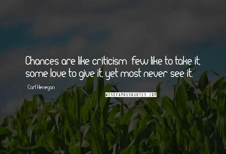 Carl Henegan Quotes: Chances are like criticism; few like to take it, some love to give it, yet most never see it.