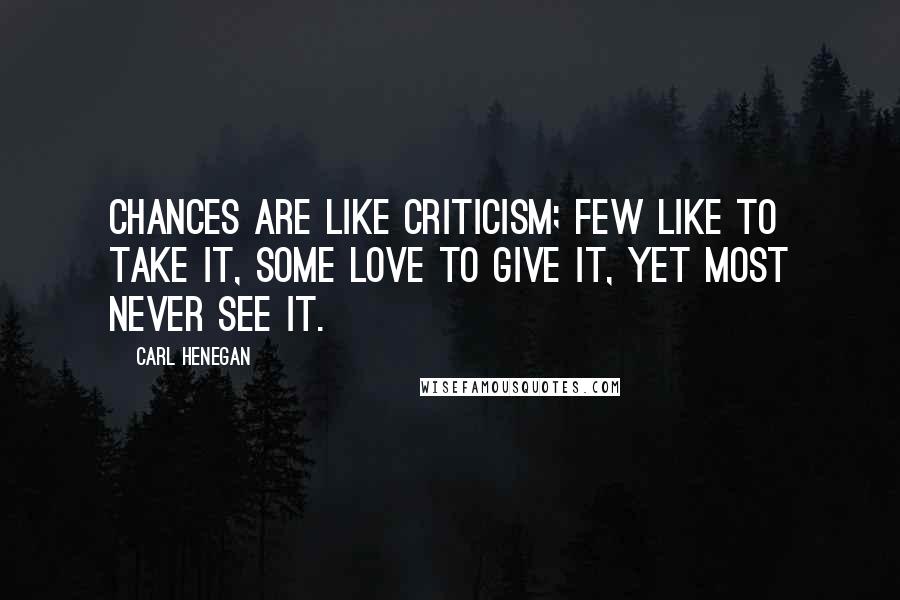 Carl Henegan Quotes: Chances are like criticism; few like to take it, some love to give it, yet most never see it.