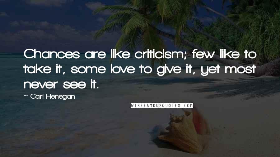 Carl Henegan Quotes: Chances are like criticism; few like to take it, some love to give it, yet most never see it.