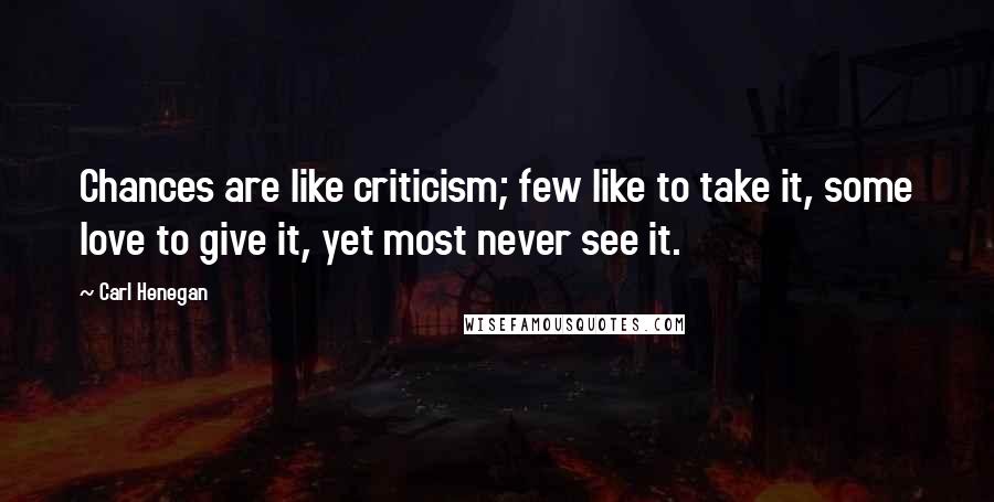 Carl Henegan Quotes: Chances are like criticism; few like to take it, some love to give it, yet most never see it.