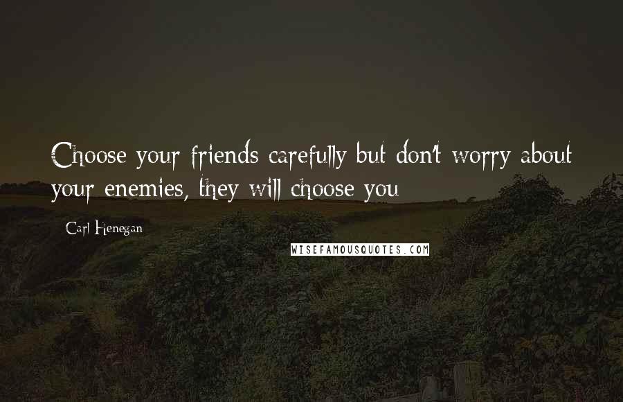 Carl Henegan Quotes: Choose your friends carefully but don't worry about your enemies, they will choose you