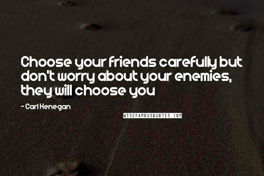 Carl Henegan Quotes: Choose your friends carefully but don't worry about your enemies, they will choose you