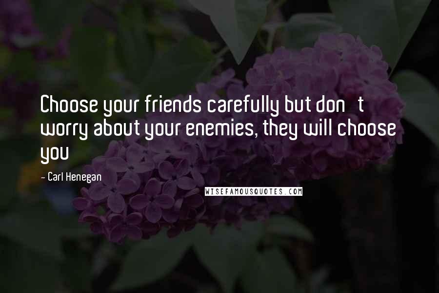 Carl Henegan Quotes: Choose your friends carefully but don't worry about your enemies, they will choose you