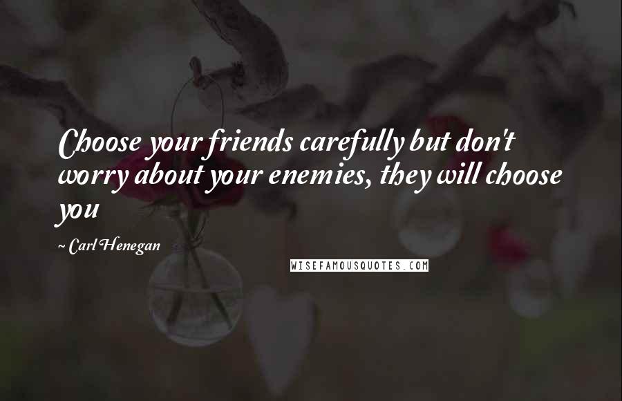 Carl Henegan Quotes: Choose your friends carefully but don't worry about your enemies, they will choose you
