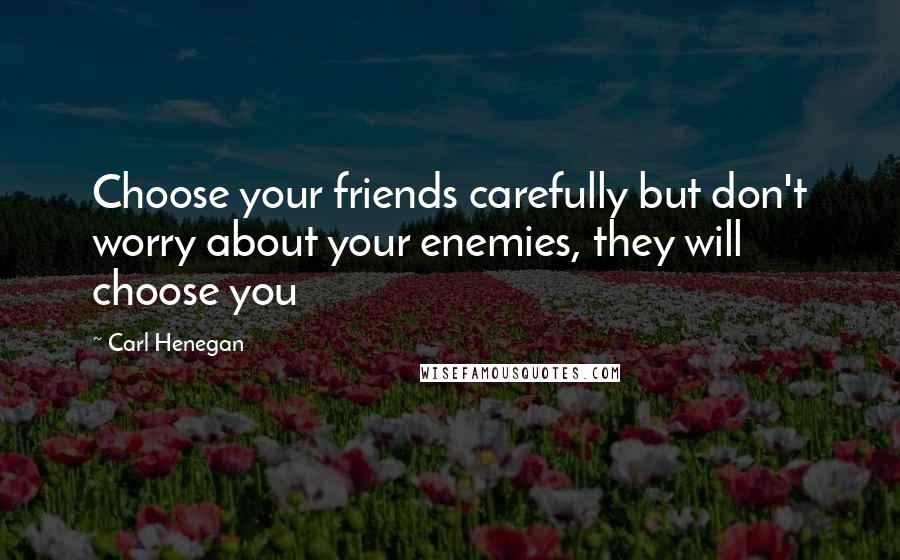 Carl Henegan Quotes: Choose your friends carefully but don't worry about your enemies, they will choose you