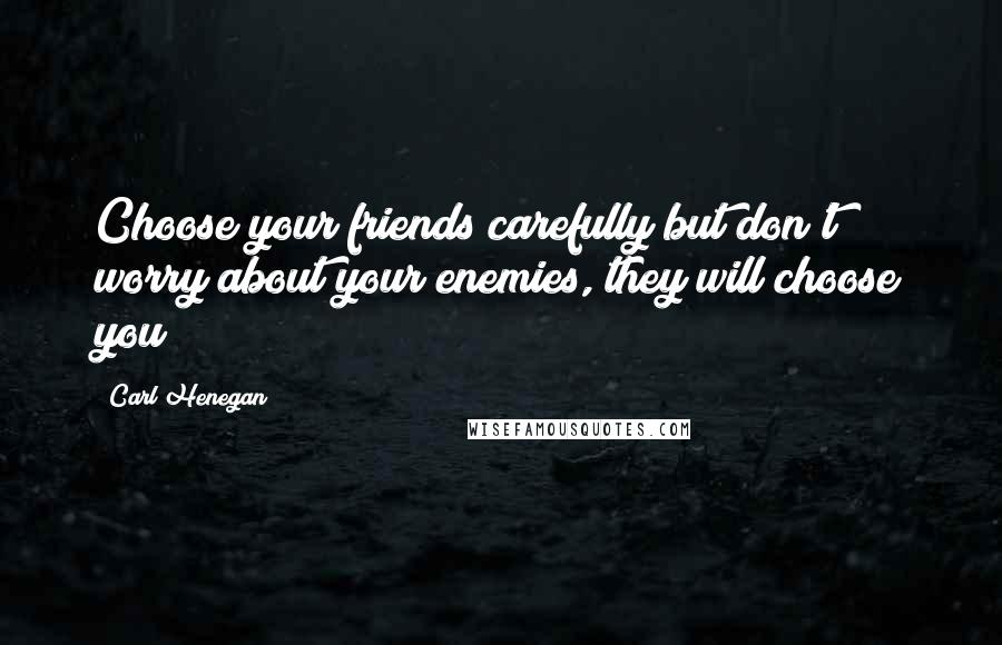 Carl Henegan Quotes: Choose your friends carefully but don't worry about your enemies, they will choose you