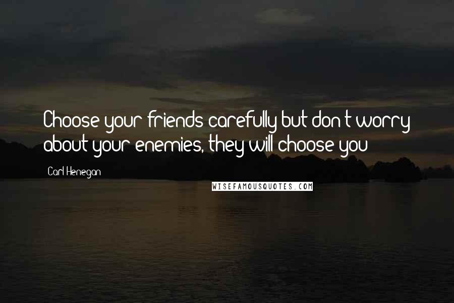 Carl Henegan Quotes: Choose your friends carefully but don't worry about your enemies, they will choose you