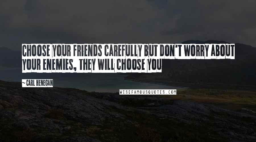 Carl Henegan Quotes: Choose your friends carefully but don't worry about your enemies, they will choose you