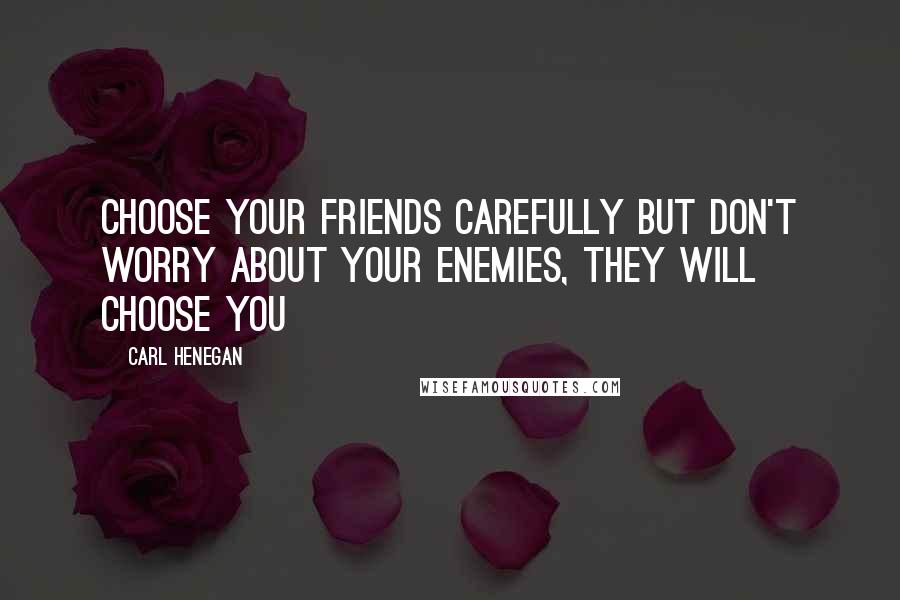 Carl Henegan Quotes: Choose your friends carefully but don't worry about your enemies, they will choose you