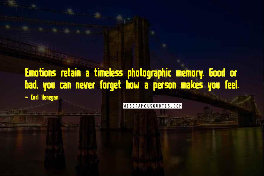 Carl Henegan Quotes: Emotions retain a timeless photographic memory. Good or bad, you can never forget how a person makes you feel.