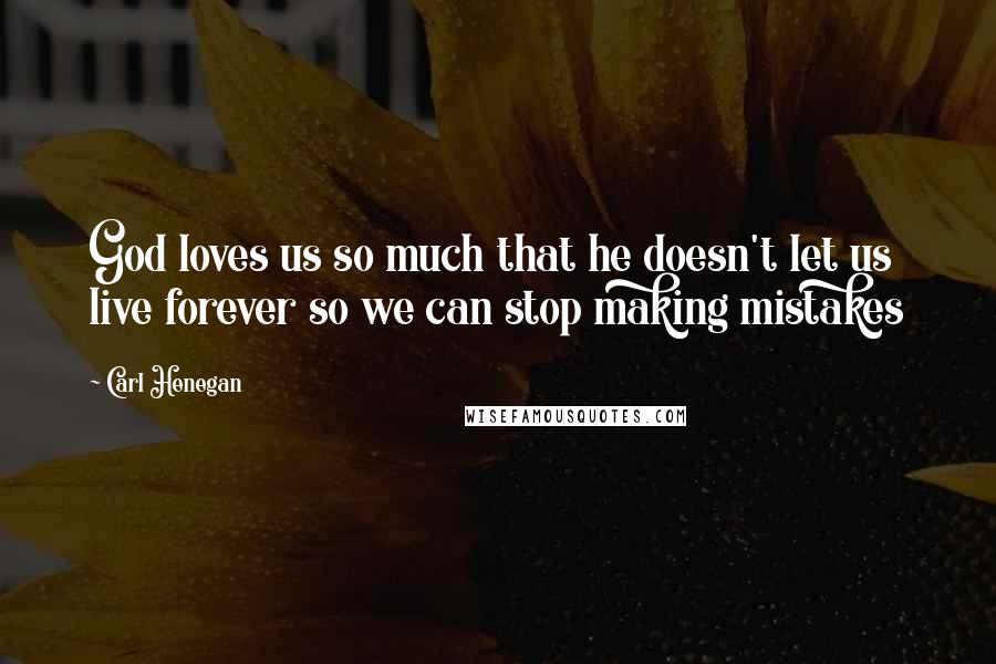 Carl Henegan Quotes: God loves us so much that he doesn't let us live forever so we can stop making mistakes