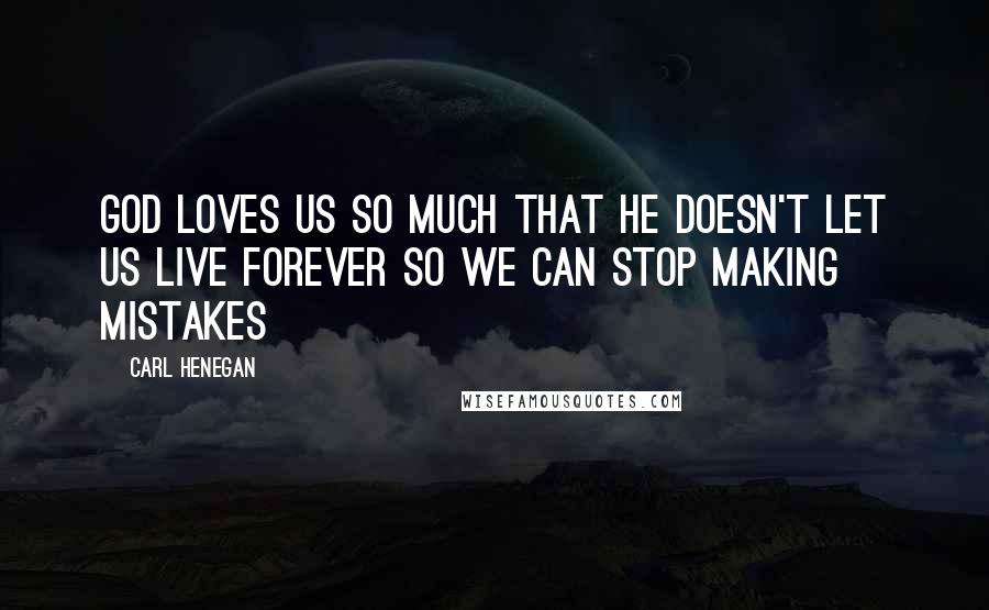 Carl Henegan Quotes: God loves us so much that he doesn't let us live forever so we can stop making mistakes