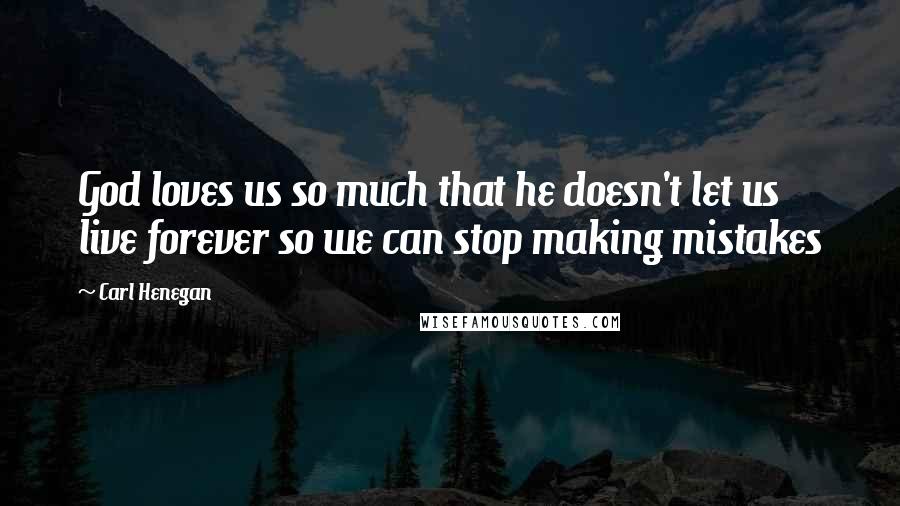 Carl Henegan Quotes: God loves us so much that he doesn't let us live forever so we can stop making mistakes