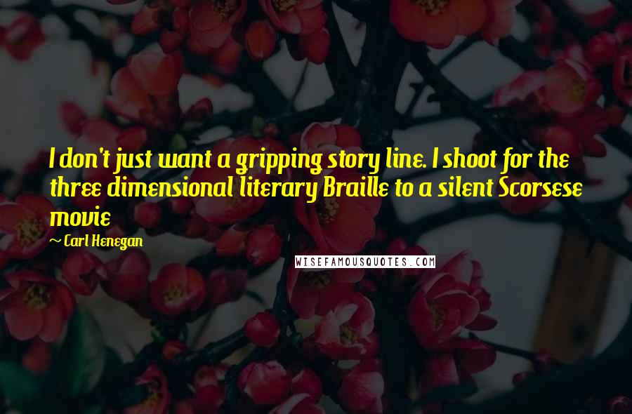 Carl Henegan Quotes: I don't just want a gripping story line. I shoot for the three dimensional literary Braille to a silent Scorsese movie