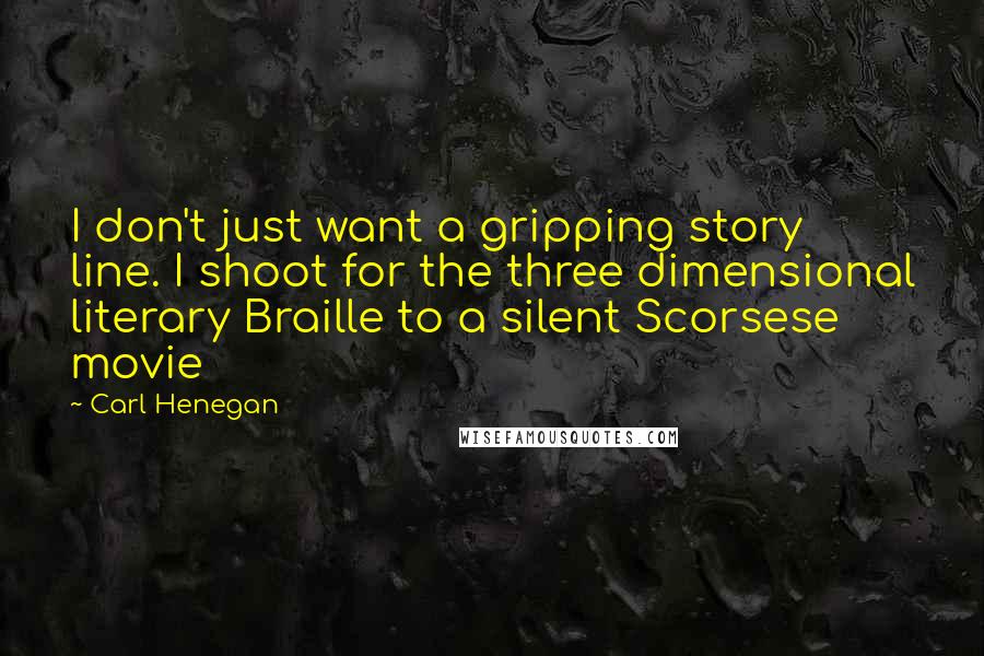Carl Henegan Quotes: I don't just want a gripping story line. I shoot for the three dimensional literary Braille to a silent Scorsese movie