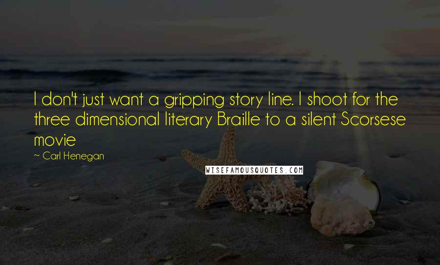 Carl Henegan Quotes: I don't just want a gripping story line. I shoot for the three dimensional literary Braille to a silent Scorsese movie