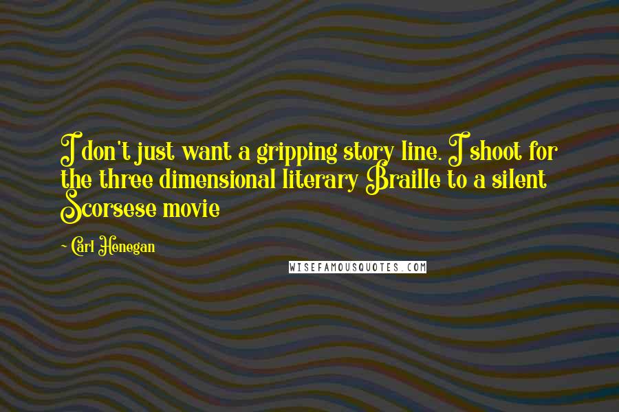 Carl Henegan Quotes: I don't just want a gripping story line. I shoot for the three dimensional literary Braille to a silent Scorsese movie