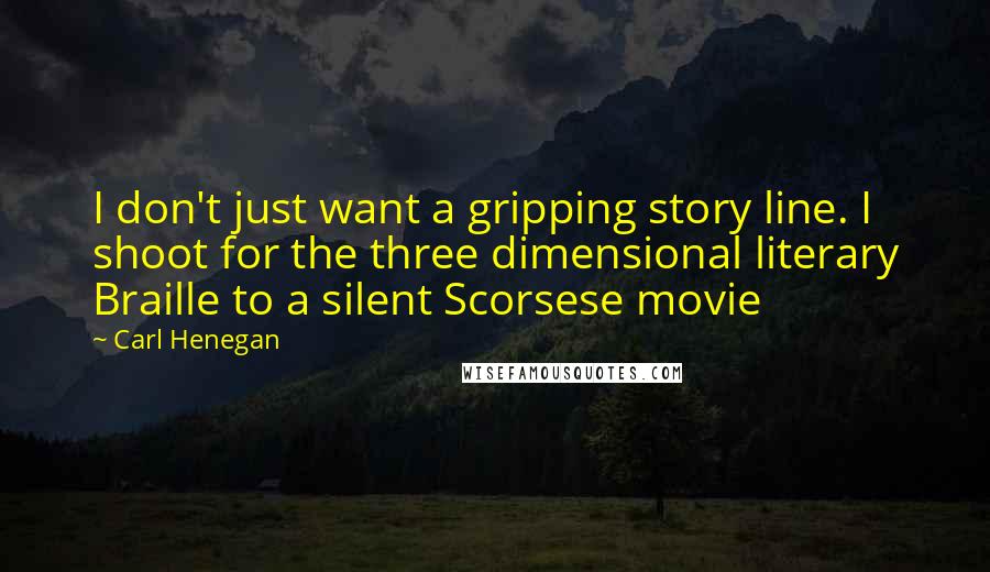 Carl Henegan Quotes: I don't just want a gripping story line. I shoot for the three dimensional literary Braille to a silent Scorsese movie