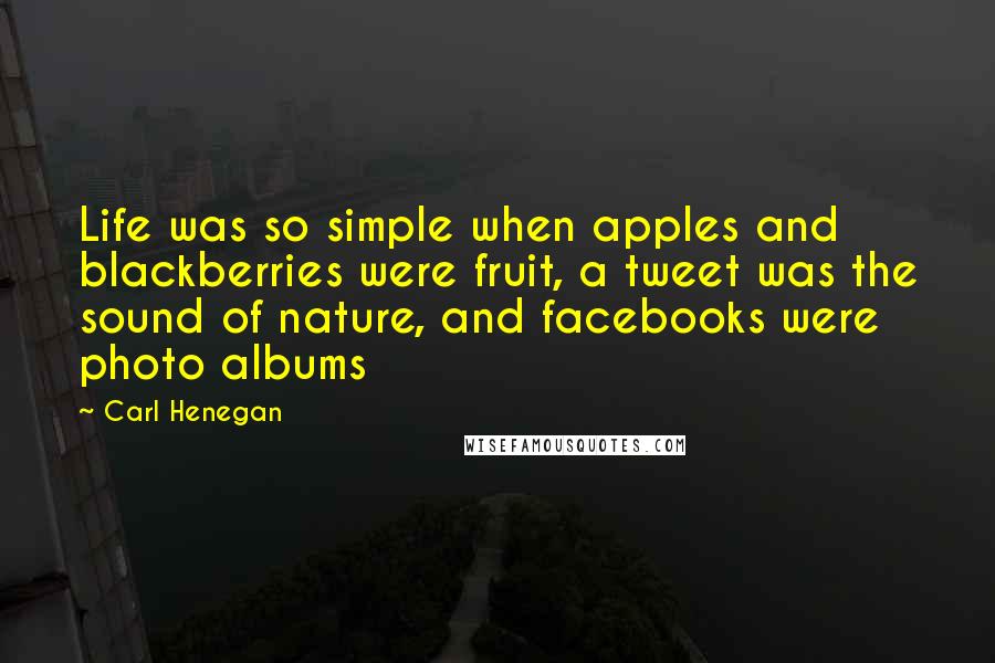 Carl Henegan Quotes: Life was so simple when apples and blackberries were fruit, a tweet was the sound of nature, and facebooks were photo albums