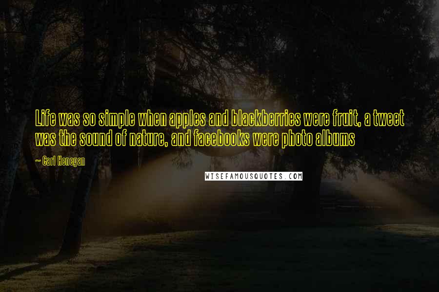 Carl Henegan Quotes: Life was so simple when apples and blackberries were fruit, a tweet was the sound of nature, and facebooks were photo albums