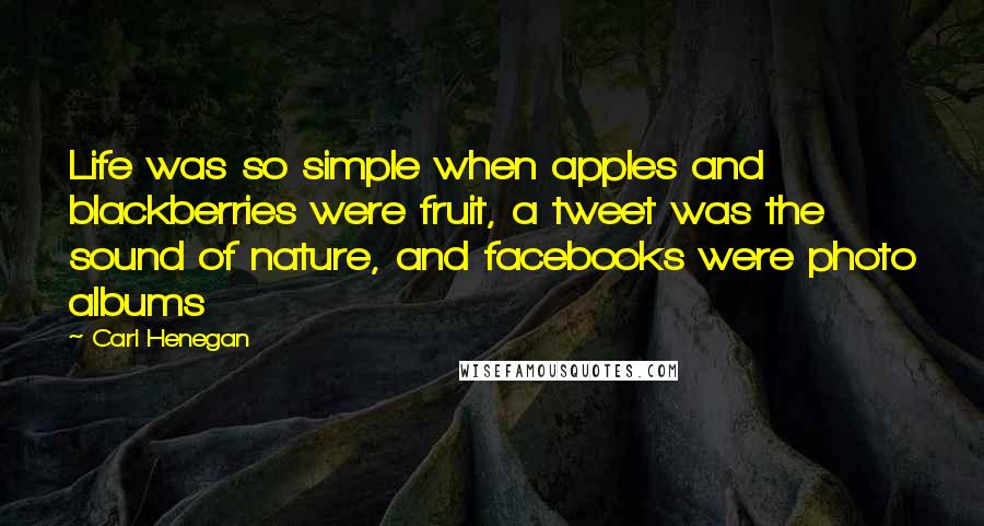 Carl Henegan Quotes: Life was so simple when apples and blackberries were fruit, a tweet was the sound of nature, and facebooks were photo albums