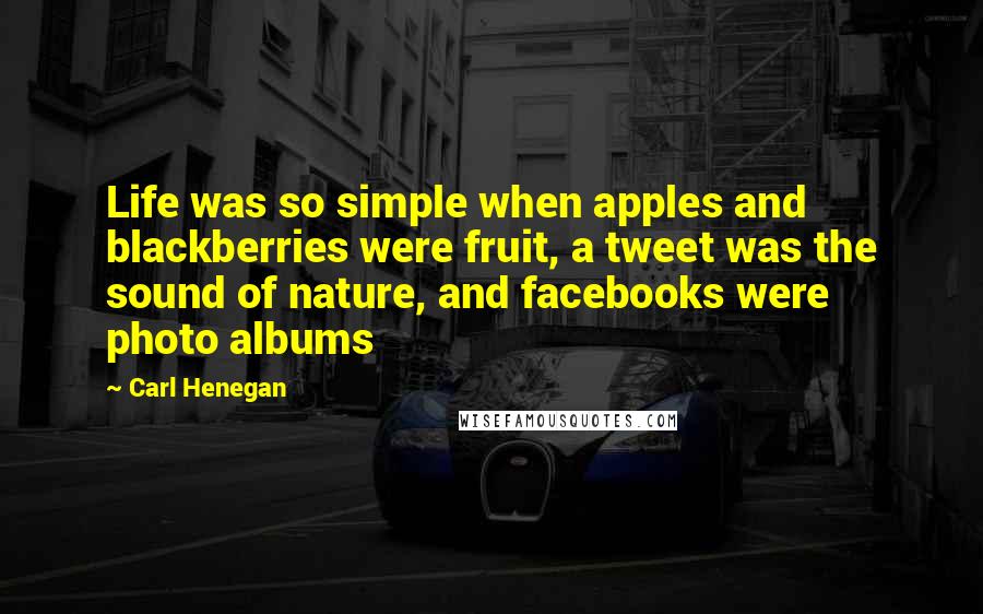 Carl Henegan Quotes: Life was so simple when apples and blackberries were fruit, a tweet was the sound of nature, and facebooks were photo albums