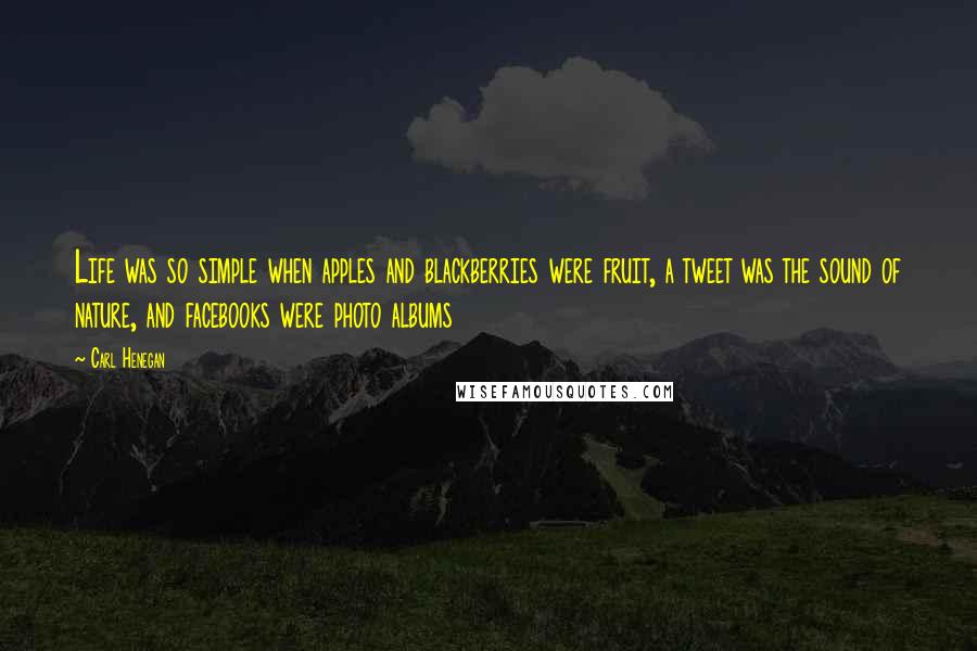Carl Henegan Quotes: Life was so simple when apples and blackberries were fruit, a tweet was the sound of nature, and facebooks were photo albums