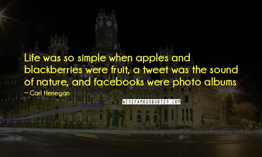 Carl Henegan Quotes: Life was so simple when apples and blackberries were fruit, a tweet was the sound of nature, and facebooks were photo albums