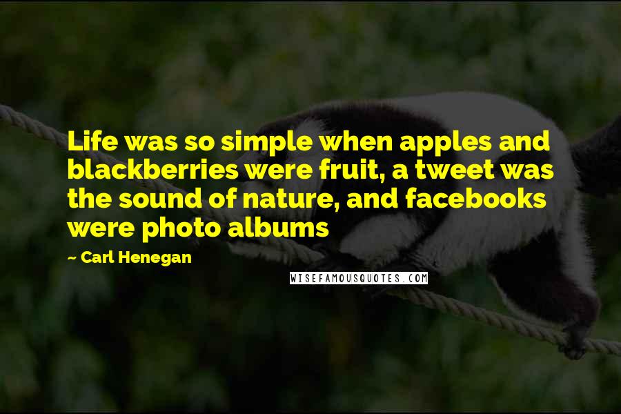 Carl Henegan Quotes: Life was so simple when apples and blackberries were fruit, a tweet was the sound of nature, and facebooks were photo albums