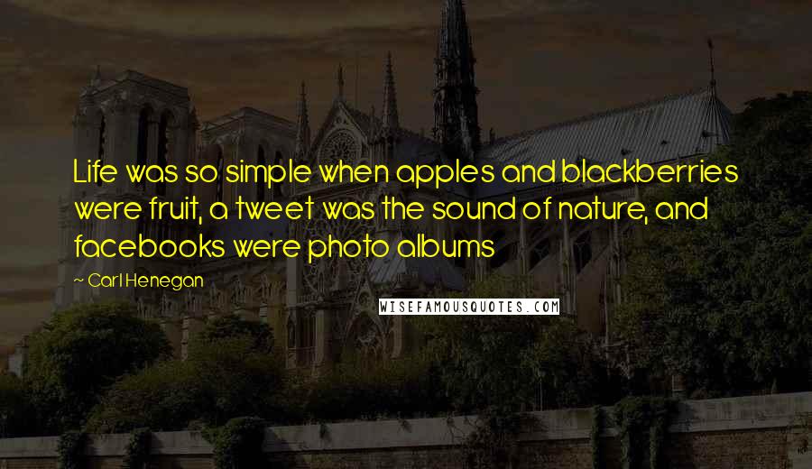 Carl Henegan Quotes: Life was so simple when apples and blackberries were fruit, a tweet was the sound of nature, and facebooks were photo albums