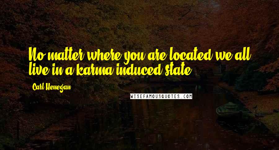 Carl Henegan Quotes: No matter where you are located we all live in a karma induced state.