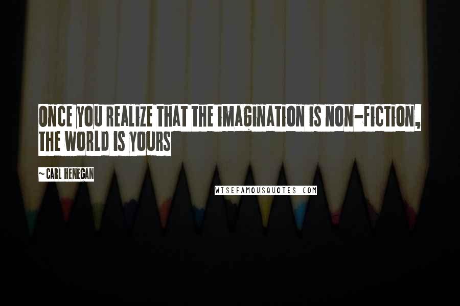 Carl Henegan Quotes: Once you realize that the imagination is non-fiction, the world is yours