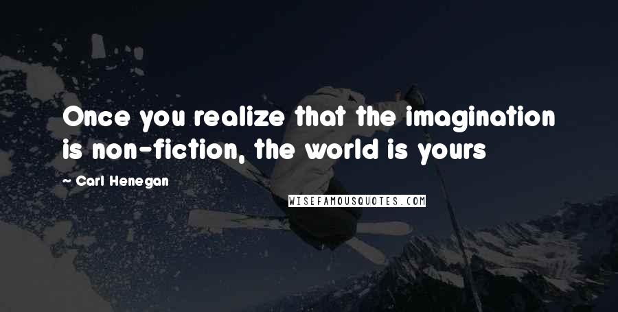 Carl Henegan Quotes: Once you realize that the imagination is non-fiction, the world is yours