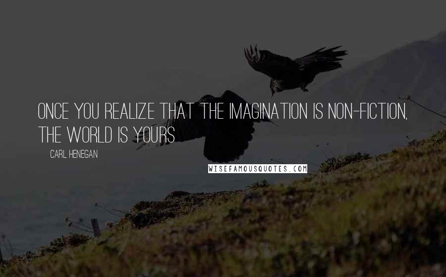 Carl Henegan Quotes: Once you realize that the imagination is non-fiction, the world is yours