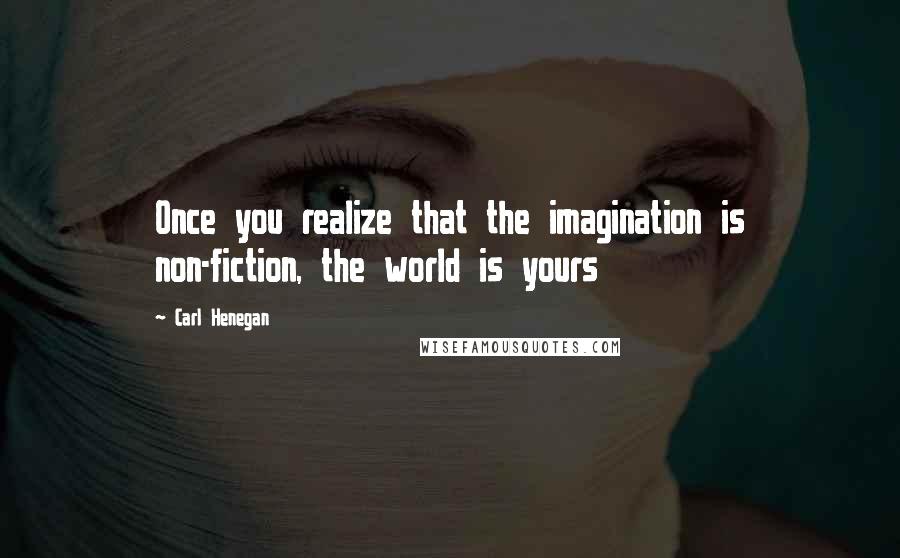 Carl Henegan Quotes: Once you realize that the imagination is non-fiction, the world is yours