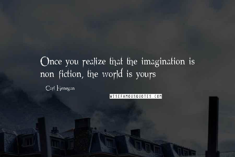 Carl Henegan Quotes: Once you realize that the imagination is non-fiction, the world is yours