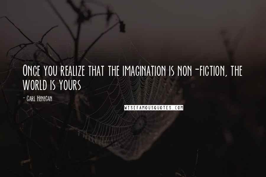 Carl Henegan Quotes: Once you realize that the imagination is non-fiction, the world is yours