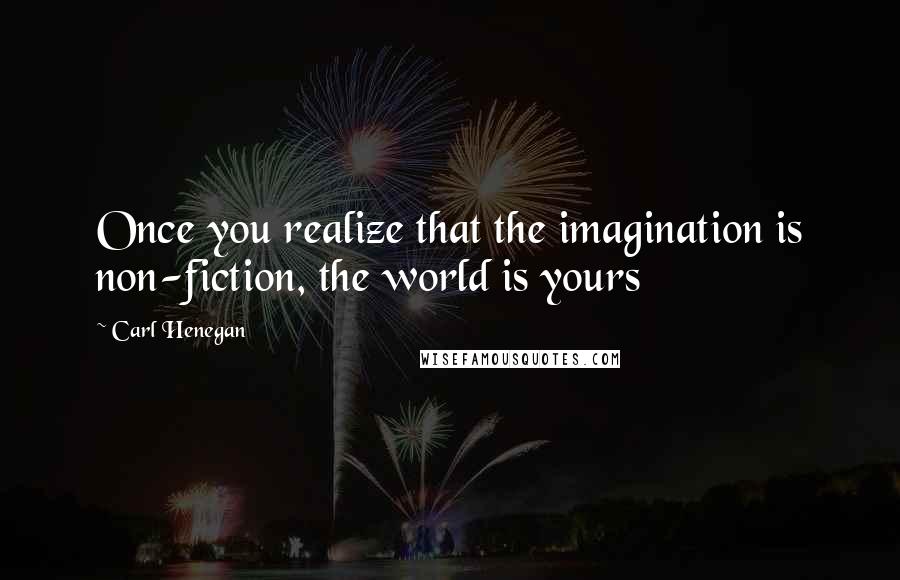 Carl Henegan Quotes: Once you realize that the imagination is non-fiction, the world is yours