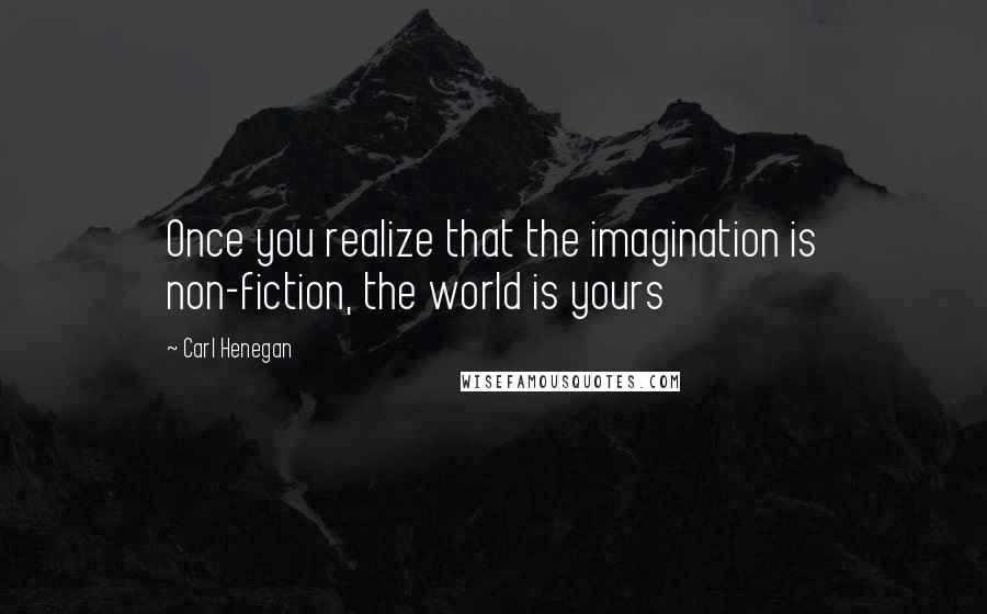 Carl Henegan Quotes: Once you realize that the imagination is non-fiction, the world is yours