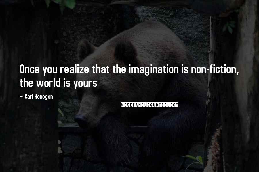 Carl Henegan Quotes: Once you realize that the imagination is non-fiction, the world is yours