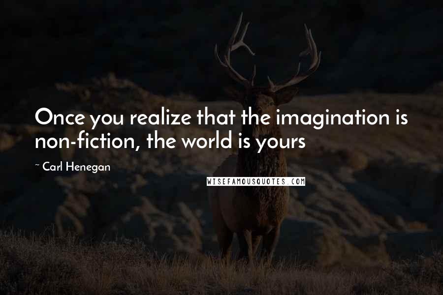 Carl Henegan Quotes: Once you realize that the imagination is non-fiction, the world is yours