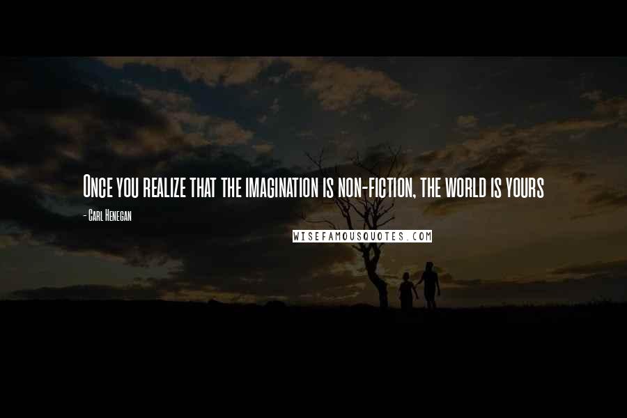 Carl Henegan Quotes: Once you realize that the imagination is non-fiction, the world is yours